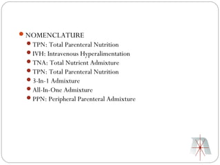 NOMENCLATURE
 TPN: Total Parenteral Nutrition
 IVH: Intravenous Hyperalimentation
 TNA: Total Nutrient Admixture
 TPN: Total Parenteral Nutrition
 3-In-1 Admixture
 All-In-One Admixture
 PPN: Peripheral Parenteral Admixture
 