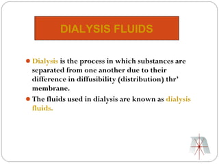 DIALYSIS FLUIDS

Dialysis is the process in which substances are
 separated from one another due to their
 difference in diffusibility (distribution) thr’
 membrane.
The fluids used in dialysis are known as dialysis
 fluids.
 