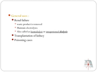 General uses :
  Renal failure
     waste product is removed
     Maintain electrolytes
     Also called as haemodialysis or intraperitoneal dialysis
  Transplantation of kidney
  Poisoning cases
 
