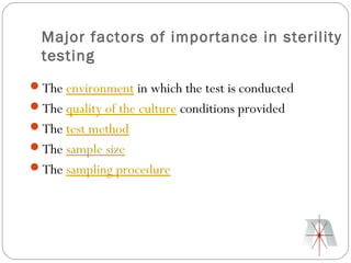 Major factors of importance in sterility
  testing
The environment in which the test is conducted
The quality of the culture conditions provided
The test method
The sample size
The sampling procedure
 