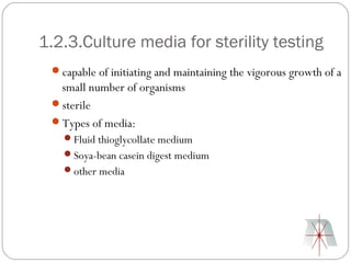 1.2.3.Culture media for sterility testing
 capable of initiating and maintaining the vigorous growth of a
  small number of organisms
 sterile
 Types of media:
   Fluid thioglycollate medium
   Soya-bean casein digest medium
   other media
 