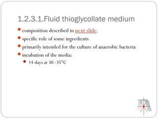 1.2.3.1.Fluid thioglycollate medium
composition described in next slide.
specific role of some ingredients
primarily intended for the culture of anaerobic bacteria
incubation of the media:
   14 days at 30 -35°C
 