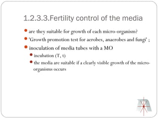 1.2.3.3.Fertility control of the media
are they suitable for growth of each micro-organism?
'Growth promotion test for aerobes, anaerobes and fungi' ;
inoculation of media tubes with a MO
  incubation (T, t)
  the media are suitable if a clearly visible growth of the micro-
    organisms occurs
 