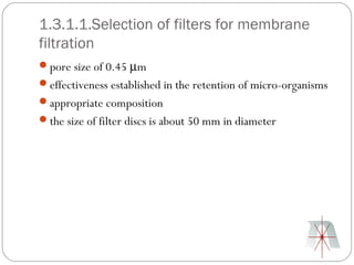 1.3.1.1.Selection of filters for membrane
filtration
pore size of 0.45 µm
effectiveness established in the retention of micro-organisms
appropriate composition
the size of filter discs is about 50 mm in diameter
 