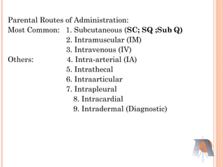 Parental Routes of Administration:
Most Common: 1. Subcutaneous (SC; SQ ;Sub Q)
2. Intramuscular (IM)
3. Intravenous (IV)
Others: 4. Intra-arterial (IA)
5. Intrathecal
6. Intraarticular
7. Intrapleural
8. Intracardial
9. Intradermal (Diagnostic)
 