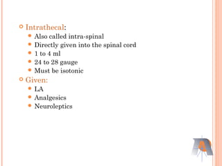  Intrathecal:
 Also called intra-spinal
 Directly given into the spinal cord
 1 to 4 ml
 24 to 28 gauge
 Must be isotonic
 Given:
 LA
 Analgesics
 Neuroleptics
 