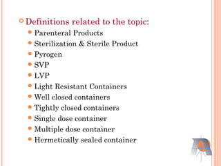  Definitions related to the topic:
Parenteral Products
Sterilization & Sterile Product
Pyrogen
SVP
LVP
Light Resistant Containers
Well closed containers
Tightly closed containers
Single dose container
Multiple dose container
Hermetically sealed container
 
