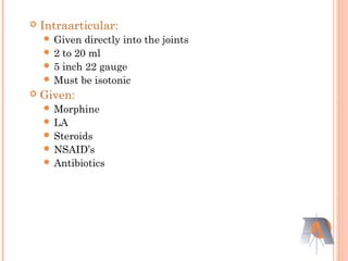  Intraarticular:
 Given directly into the joints
 2 to 20 ml
 5 inch 22 gauge
 Must be isotonic
 Given:
 Morphine
 LA
 Steroids
 NSAID’s
 Antibiotics
 