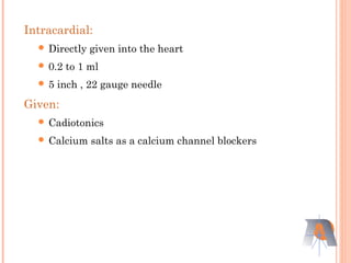 Intracardial:
 Directly given into the heart
 0.2 to 1 ml
 5 inch , 22 gauge needle
Given:
 Cadiotonics
 Calcium salts as a calcium channel blockers
 