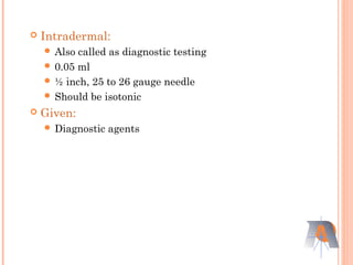  Intradermal:
 Also called as diagnostic testing
 0.05 ml
 ½ inch, 25 to 26 gauge needle
 Should be isotonic
 Given:
 Diagnostic agents
 