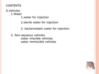 CONTENTS
A.Vehicles
1.Water
1.water for injection
2.sterile water for injection
3. bacteriostatic water for injection
2. Non-aqueous vehicles
water miscible vehicles
water immiscible vehicles
 