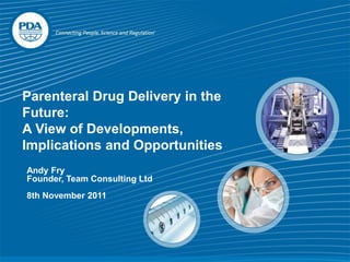 Parenteral Drug Delivery in the
 PDA: A Global
Future:
A View of Developments,
 Association
Implications and Opportunities
Andy Fry
Founder, Team Consulting Ltd
8th November 2011
 