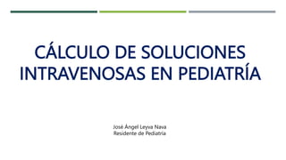 CÁLCULO DE SOLUCIONES
INTRAVENOSAS EN PEDIATRÍA
José Ángel Leyva Nava
Residente de Pediatría
 