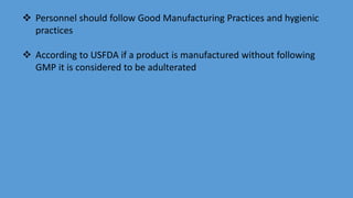  Personnel should follow Good Manufacturing Practices and hygienic
practices
 According to USFDA if a product is manufactured without following
GMP it is considered to be adulterated
 