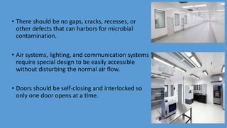 • There should be no gaps, cracks, recesses, or
other defects that can harbors for microbial
contamination.
• Air systems, lighting, and communication systems
require special design to be easily accessible
without disturbing the normal air flow.
• Doors should be self-closing and interlocked so
only one door opens at a time.
 