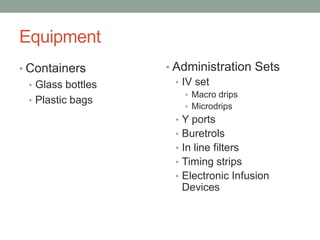 Equipment
• Containers
• Glass bottles
• Plastic bags
• Administration Sets
• IV set
• Macro drips
• Microdrips
• Y ports
• Buretrols
• In line filters
• Timing strips
• Electronic Infusion
Devices
 