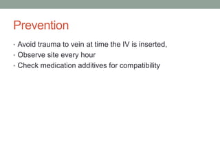 Prevention
• Avoid trauma to vein at time the IV is inserted,
• Observe site every hour
• Check medication additives for compatibility
 