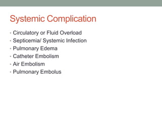 Systemic Complication
• Circulatory or Fluid Overload
• Septicemia/ Systemic Infection
• Pulmonary Edema
• Catheter Embolism
• Air Embolism
• Pulmonary Embolus
 