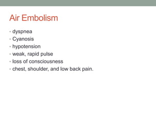Air Embolism
• dyspnea
• Cyanosis
• hypotension
• weak, rapid pulse
• loss of consciousness
• chest, shoulder, and low back pain.
 