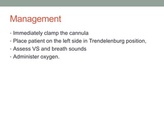 Management
• Immediately clamp the cannula
• Place patient on the left side in Trendelenburg position,
• Assess VS and breath sounds
• Administer oxygen.
 