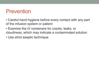 Prevention
• Careful hand hygiene before every contact with any part
of the infusion system or patient
• Examine the IV containers for cracks, leaks, or
cloudiness, which may indicate a contaminated solution
• Use strict aseptic technique
 