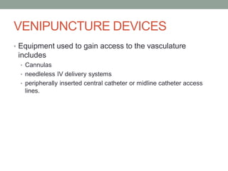 VENIPUNCTURE DEVICES
• Equipment used to gain access to the vasculature
includes
• Cannulas
• needleless IV delivery systems
• peripherally inserted central catheter or midline catheter access
lines.
 