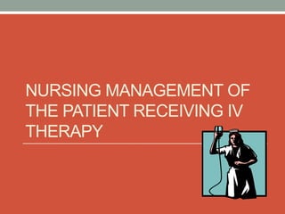 NURSING MANAGEMENT OF
THE PATIENT RECEIVING IV
THERAPY
 