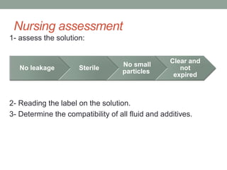 Nursing assessment
1- assess the solution:
2- Reading the label on the solution.
3- Determine the compatibility of all fluid and additives.
No leakage Sterile
No small
particles
Clear and
not
expired
 