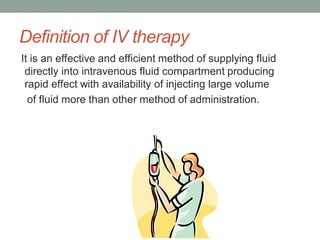 Definition of IV therapy
It is an effective and efficient method of supplying fluid
directly into intravenous fluid compartment producing
rapid effect with availability of injecting large volume
of fluid more than other method of administration.
 