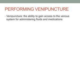 PERFORMING VENIPUNCTURE
• Venipuncture: the ability to gain access to the venous
system for administering fluids and medications
 