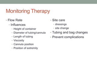 Monitoring Therapy
• Flow Rate
• Influences
• Height of container
• Diameter of tubing/cannula
• Length of tubing
• Viscosity
• Cannula position
• Position of extremity
• Site care
• dressings
• site change
• Tubing and bag changes
• Prevent complications
 