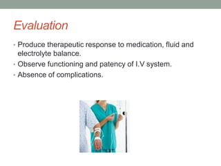 Evaluation
• Produce therapeutic response to medication, fluid and
electrolyte balance.
• Observe functioning and patency of I.V system.
• Absence of complications.
 