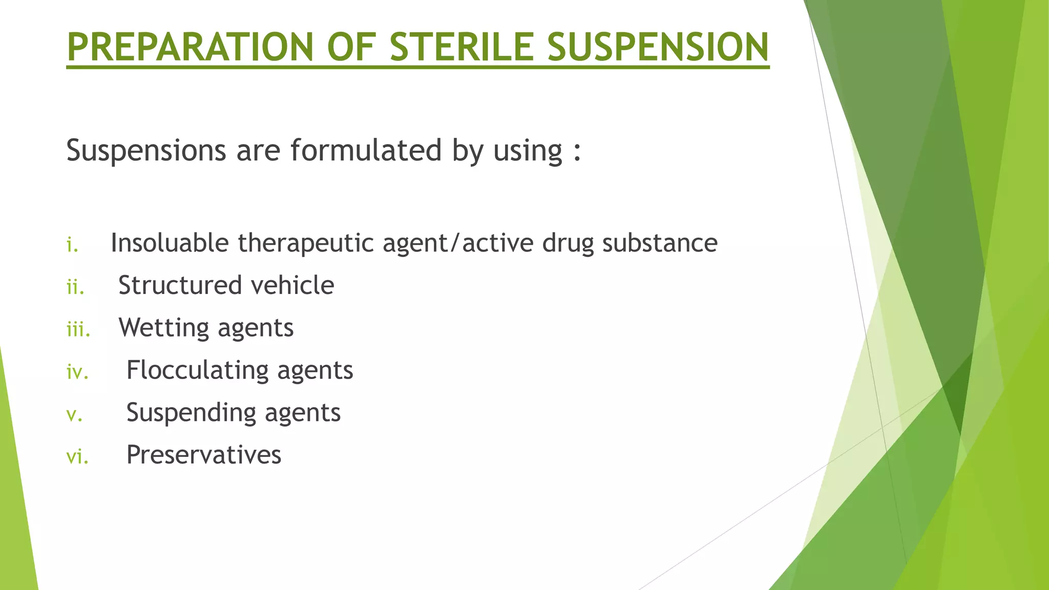 PREPARATION OF STERILE SUSPENSION
Suspensions are formulated by using :
i. Insoluable therapeutic agent/active drug substance
ii. Structured vehicle
iii. Wetting agents
iv. Flocculating agents
v. Suspending agents
vi. Preservatives
 