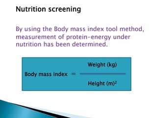Nutrition screening
By using the Body mass index tool method,
measurement of protein-energy under
nutrition has been determined.
Weight (kg)
Body mass index =
Height (m)2
 
