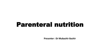 Parenteral nutrition
Presenter : Dr Mubashir Bashir
 