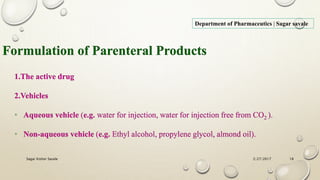 2/27/2017Sagar Kishor Savale 18
Department of Pharmaceutics | Sagar savale
Formulation of Parenteral Products
1.The active drug
2.Vehicles
• Aqueous vehicle (e.g. water for injection, water for injection free from CO2 ).
• Non-aqueous vehicle (e.g. Ethyl alcohol, propylene glycol, almond oil).
 