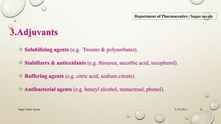2/27/2017Sagar Kishor Savale 21
Department of Pharmaceutics | Sagar savale
3.Adjuvants
 Solubilizing agents (e.g. Tweens & polysorbates).
 Stabilizers & antioxidants (e.g. thiourea, ascorbic acid, tocopherol).
 Buffering agents (e.g. citric acid, sodium citrate).
 Antibacterial agents (e.g. benzyl alcohol, metacresol, phenol).
 