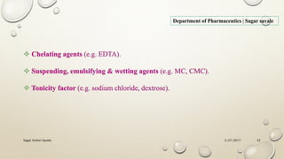 2/27/2017Sagar Kishor Savale 22
Department of Pharmaceutics | Sagar savale
 Chelating agents (e.g. EDTA).
 Suspending, emulsifying & wetting agents (e.g. MC, CMC).
 Tonicity factor (e.g. sodium chloride, dextrose).
 