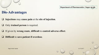 Department of Pharmaceutics | Sagar savale
Dis-Advantages
 Injections may cause pain at the site of injection.
 Only trained person is required.
 If given by wrong route, difficult to control adverse effect.
 Difficult to save patient if overdose.
2/27/2017Sagar Kishor Savale 4
 
