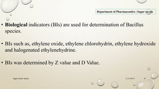 2/27/2017Sagar Kishor Savale 47
Department of Pharmaceutics | Sagar savale
• Biological indicators (BIs) are used for determination of Bacillus
species.
• BIs such as, ethylene oxide, ethylene chlorohydrin, ethylene hydroxide
and halogenated ethylenehydrine.
• BIs was determined by Z value and D Value.
 
