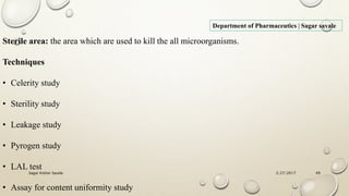 2/27/2017Sagar Kishor Savale 49
Department of Pharmaceutics | Sagar savale
Sterile area: the area which are used to kill the all microorganisms.
Techniques
• Celerity study
• Sterility study
• Leakage study
• Pyrogen study
• LAL test
• Assay for content uniformity study
 