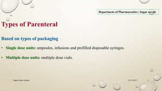 Types of Parenteral
Department of Pharmaceutics | Sagar savale
Based on types of packaging
• Single dose units: ampoules, infusions and prefilled disposable syringes.
• Multiple dose units: multiple dose vials.
2/27/2017Sagar Kishor Savale 5
 