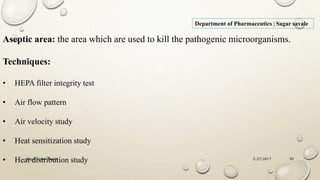 2/27/2017Sagar Kishor Savale 50
Department of Pharmaceutics | Sagar savale
Aseptic area: the area which are used to kill the pathogenic microorganisms.
Techniques:
• HEPA filter integrity test
• Air flow pattern
• Air velocity study
• Heat sensitization study
• Heat distribution study
 