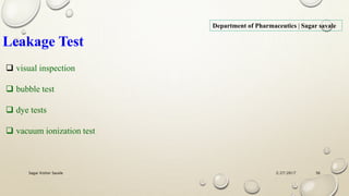 2/27/2017Sagar Kishor Savale 56
Department of Pharmaceutics | Sagar savale
Leakage Test
 visual inspection
 bubble test
 dye tests
 vacuum ionization test
 