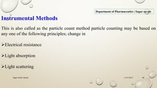 2/27/2017Sagar Kishor Savale 58
Department of Pharmaceutics | Sagar savale
Instrumental Methods
This is also called as the particle count method particle counting may be based on
any one of the following principles; change in
Electrical resistance
Light absorption
Light scattering
 