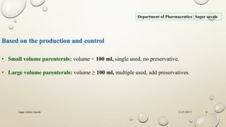 Based on the production and control
• Small volume parenterals: volume < 100 ml, single used, no preservative.
• Large volume parenterals: volume ≥ 100 ml, multiple used, add preservatives.
Department of Pharmaceutics | Sagar savale
2/27/2017Sagar Kishor Savale 6
 