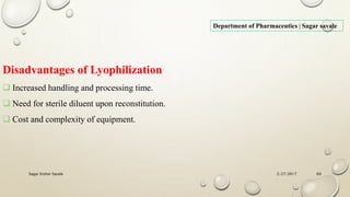 2/27/2017Sagar Kishor Savale 69
Department of Pharmaceutics | Sagar savale
Disadvantages of Lyophilization
 Increased handling and processing time.
 Need for sterile diluent upon reconstitution.
 Cost and complexity of equipment.
 