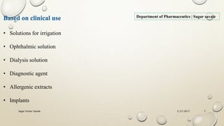 2/27/2017Sagar Kishor Savale 7
Based on clinical use
• Solutions for irrigation
• Ophthalmic solution
• Dialysis solution
• Diagnostic agent
• Allergenic extracts
• Implants
Department of Pharmaceutics | Sagar savale
 