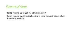 Volume of dose
• Large volume up to 500 ml administered IV.
• Small volume by all routes bearing in mind the restrictions of oil-
based suspensions.
 