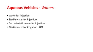 Aqueous Vehicles - Waters
• Water for injection.
• Sterile water for injection.
• Bacteriostatic water for injection.
• Sterile water for irrigation. USP
 